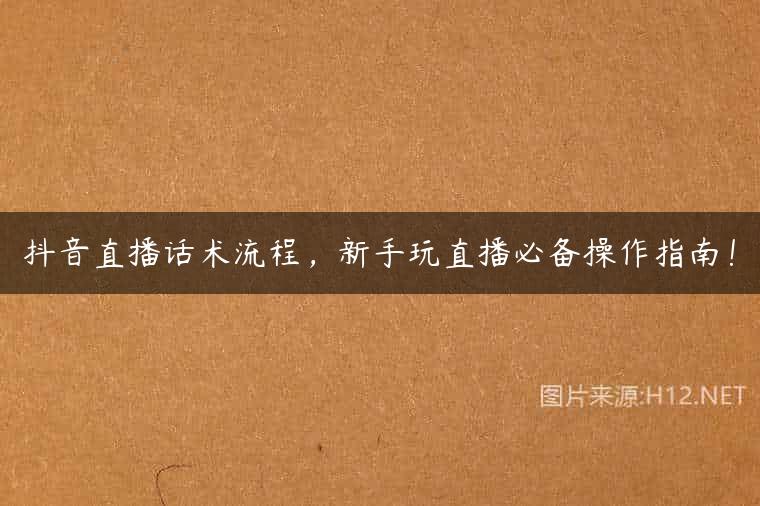 抖音直播话术流程，新手玩直播必备操作指南！
