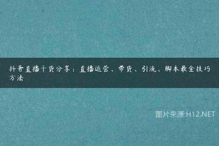 抖音直播干货分享：直播运营、带货、引流、脚本最全技巧方法