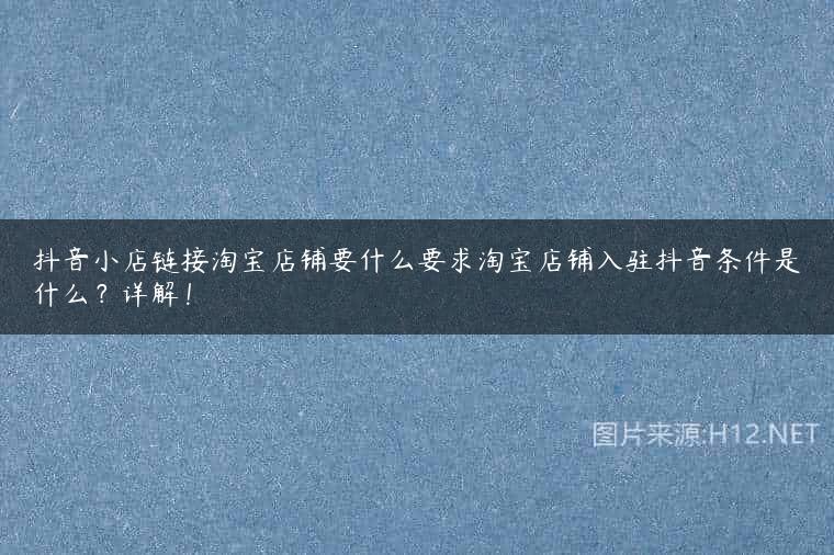 抖音小店链接淘宝店铺要什么要求淘宝店铺入驻抖音条件是什么？详解！