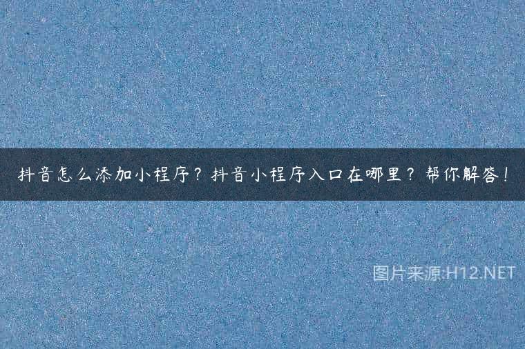 抖音怎么添加小程序？抖音小程序入口在哪里？帮你解答！