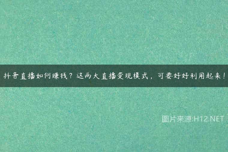 抖音直播如何赚钱？这两大直播变现模式，可要好好利用起来！