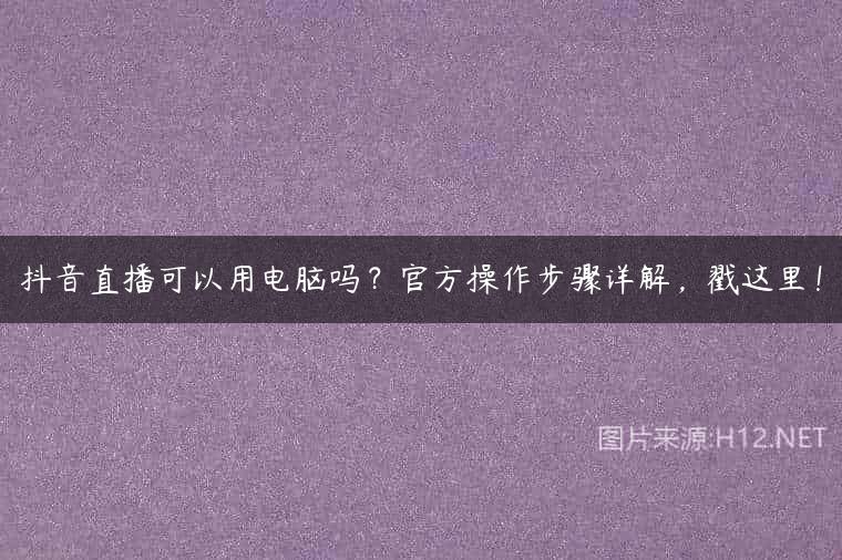 抖音直播可以用电脑吗？官方操作步骤详解，戳这里！