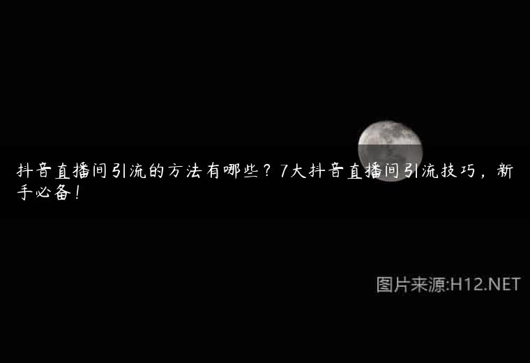 抖音直播间引流的方法有哪些？7大抖音直播间引流技巧，新手必备！
