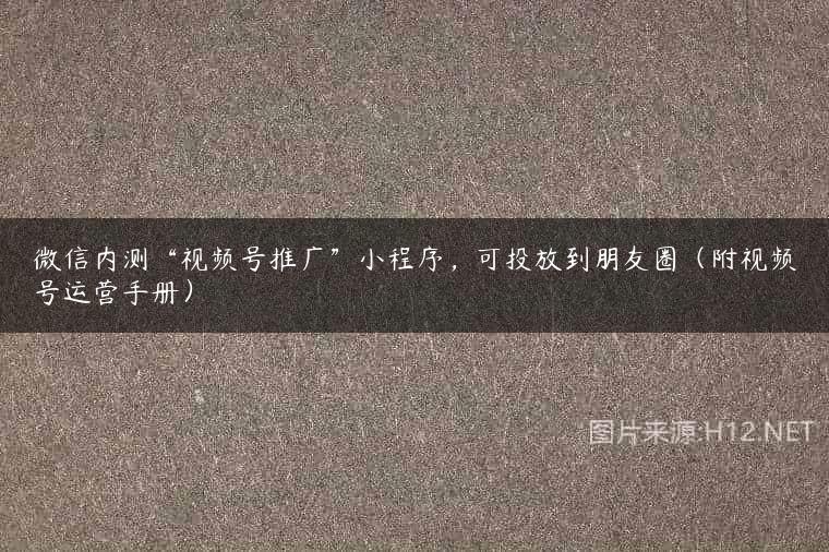 微信内测“视频号推广”小程序，可投放到朋友圈（附视频号运营手册）
