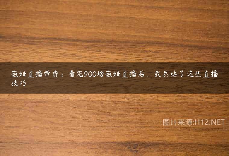 薇娅直播带货：看完900场薇娅直播后，我总结了这些直播技巧