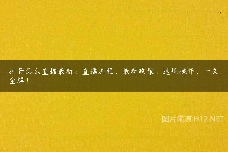 抖音怎么直播最新：直播流程、最新政策、违规操作，一文全解！
