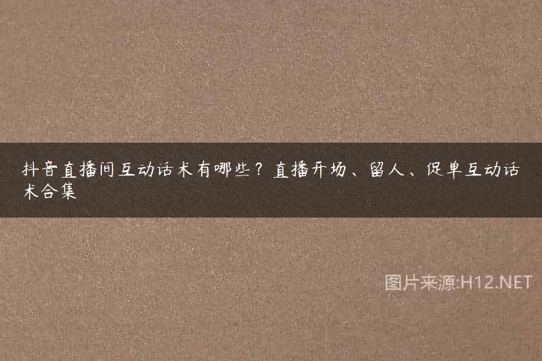 抖音直播间互动话术有哪些？直播开场、留人、促单互动话术合集