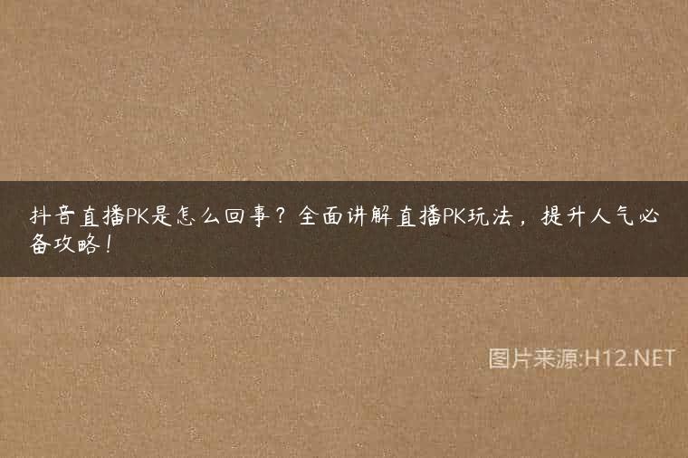 抖音直播PK是怎么回事？全面讲解直播PK玩法，提升人气必备攻略！