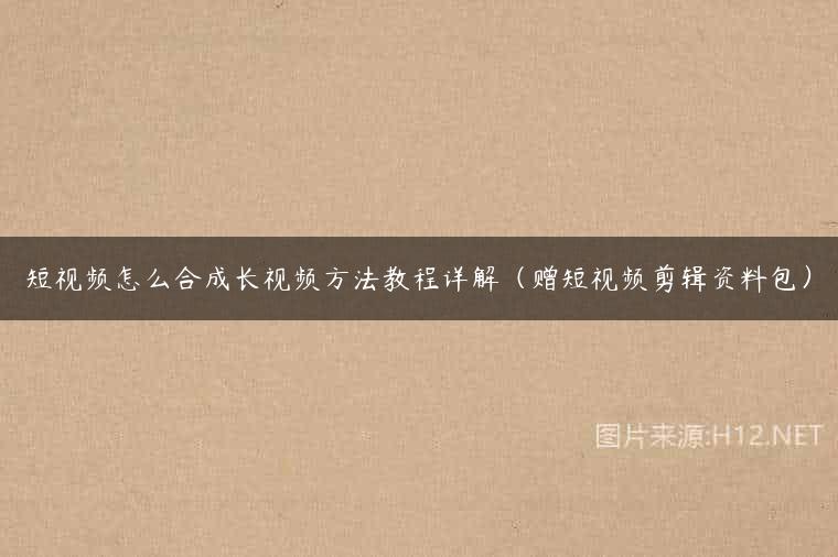 短视频怎么合成长视频方法教程详解（赠短视频剪辑资料包）
