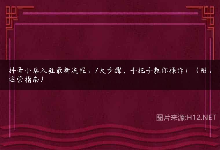 抖音小店入驻最新流程：7大步骤，手把手教你操作！（附：运营指南）