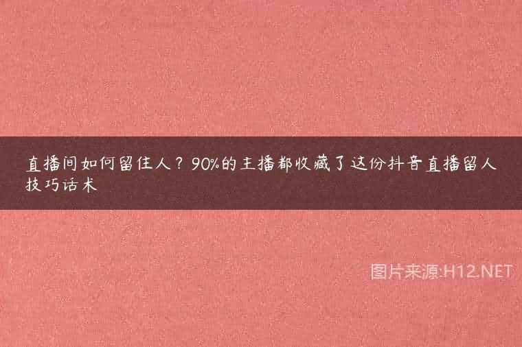 直播间如何留住人？90%的主播都收藏了这份抖音直播留人技巧话术