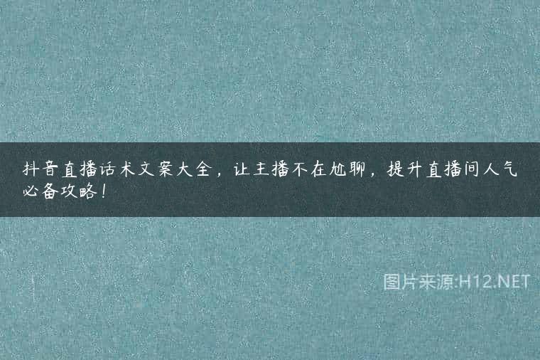 抖音直播话术文案大全，让主播不在尬聊，提升直播间人气必备攻略！