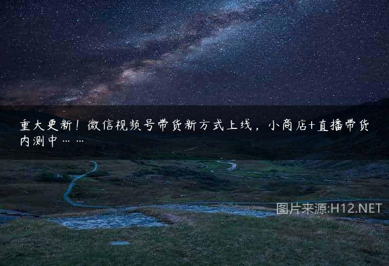 重大更新！微信视频号带货新方式上线，小商店+直播带货内测中……