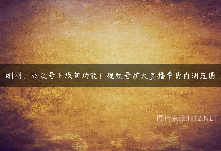 刚刚，公众号上线新功能！视频号扩大直播带货内测范围
