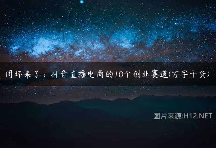 闭环来了：抖音直播电商的10个创业赛道(万字干货)