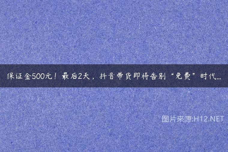 保证金500元！最后2天，抖音带货即将告别“免费”时代…