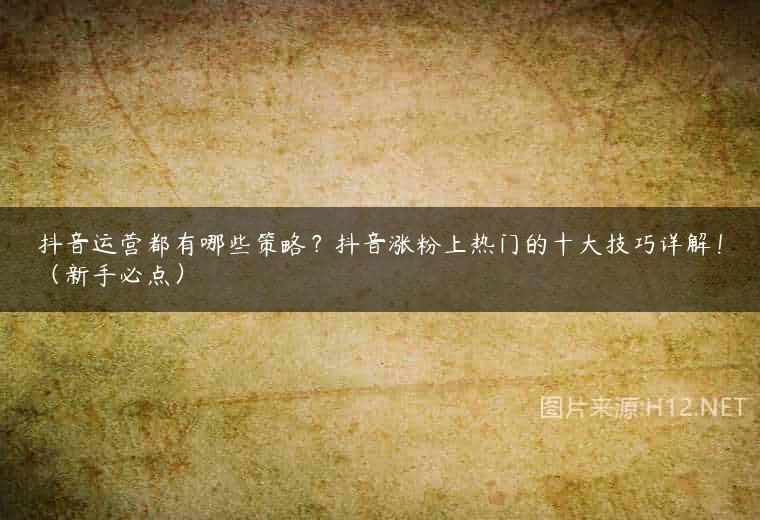 抖音运营都有哪些策略？抖音涨粉上热门的十大技巧详解！（新手必点）