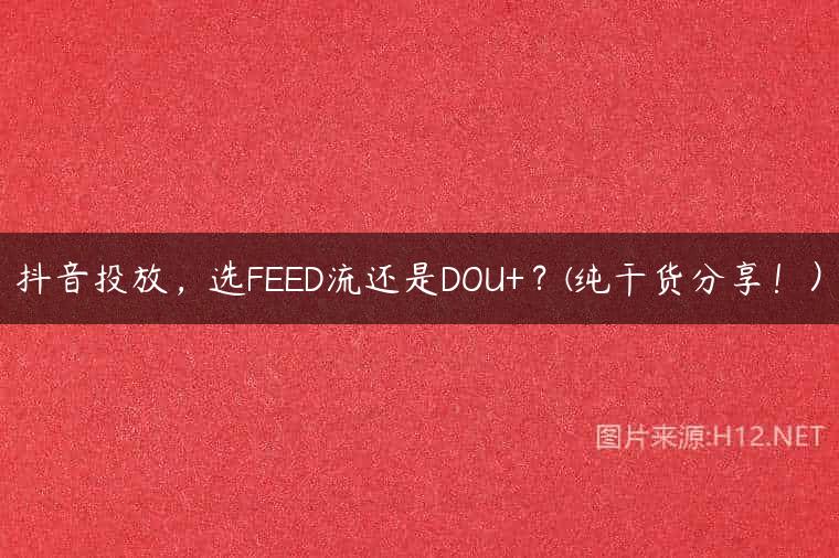 抖音投放，选FEED流还是DOU+？(纯干货分享！）