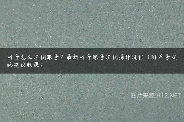 抖音怎么注销账号？最新抖音账号注销操作流程（附养号攻略建议收藏）