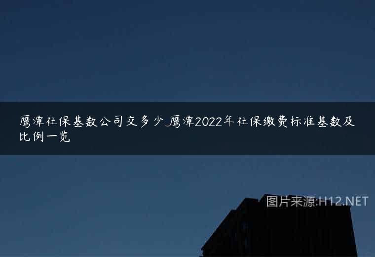 鹰潭社保基数公司交多少 鹰潭2022年社保缴费标准基数及比例一览