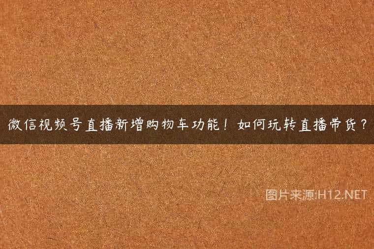 微信视频号直播新增购物车功能！如何玩转直播带货？