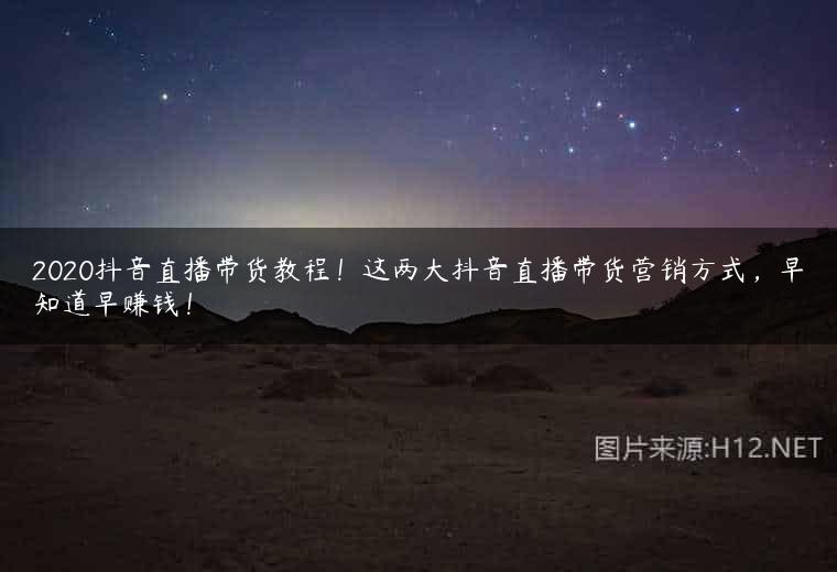 2020抖音直播带货教程！这两大抖音直播带货营销方式，早知道早赚钱！