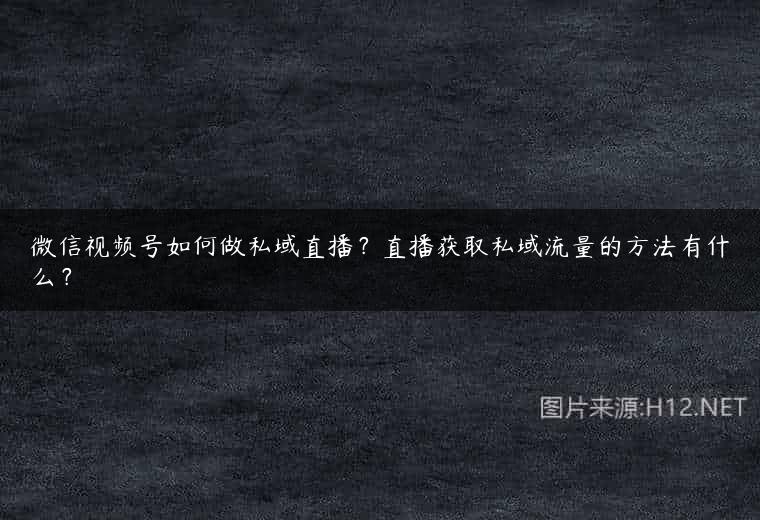 微信视频号如何做私域直播？直播获取私域流量的方法有什么？