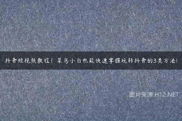 抖音短视频教程！菜鸟小白也能快速掌握玩转抖音的3类方法!