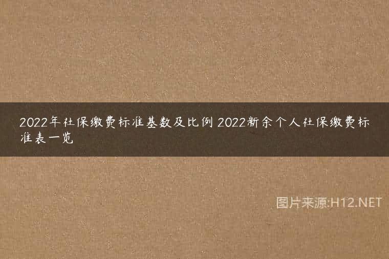 2022年社保缴费标准基数及比例 2022新余个人社保缴费标准表一览