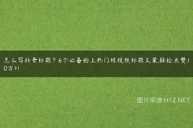 怎么写抖音标题？6个必备的上热门短视频标题文案,轻松点赞10万+!