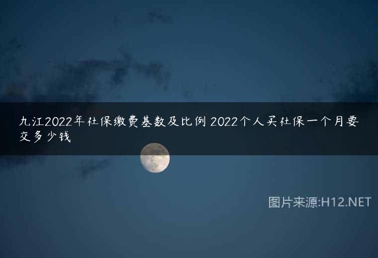 九江2022年社保缴费基数及比例 2022个人买社保一个月要交多少钱