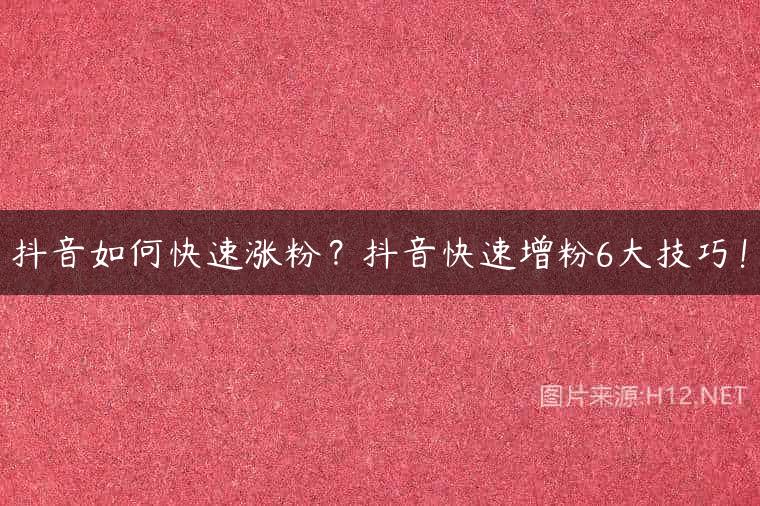 抖音如何快速涨粉？抖音快速增粉6大技巧！