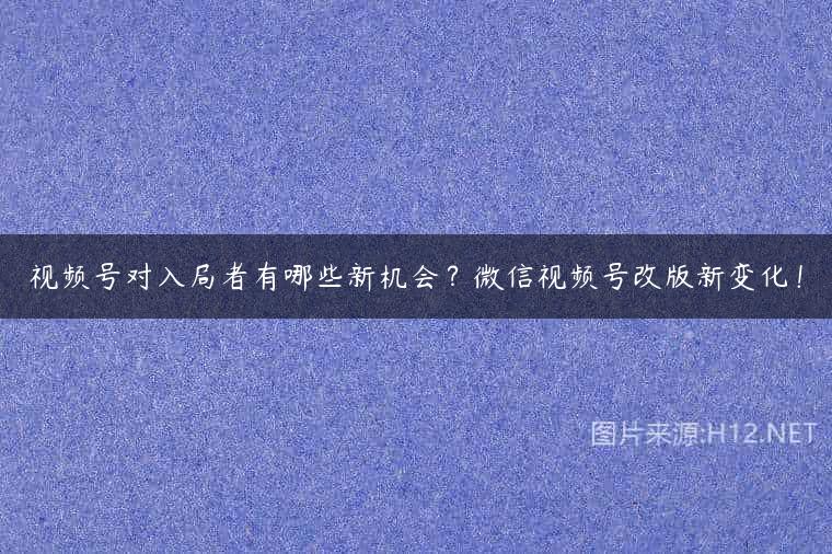 视频号对入局者有哪些新机会？微信视频号改版新变化！