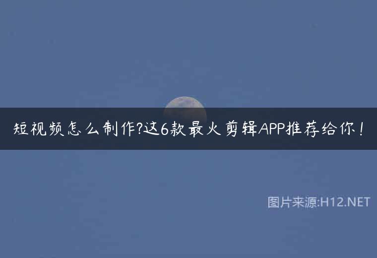 短视频怎么制作?这6款最火剪辑APP推荐给你！