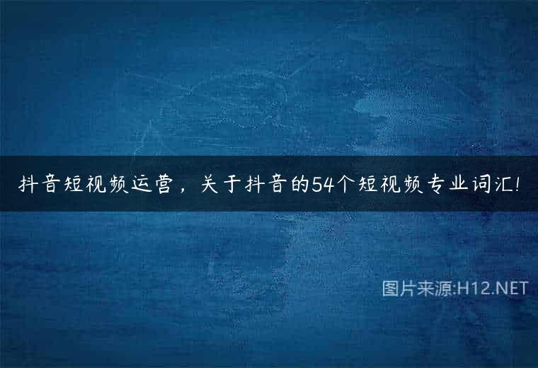 抖音短视频运营，关于抖音的54个短视频专业词汇!