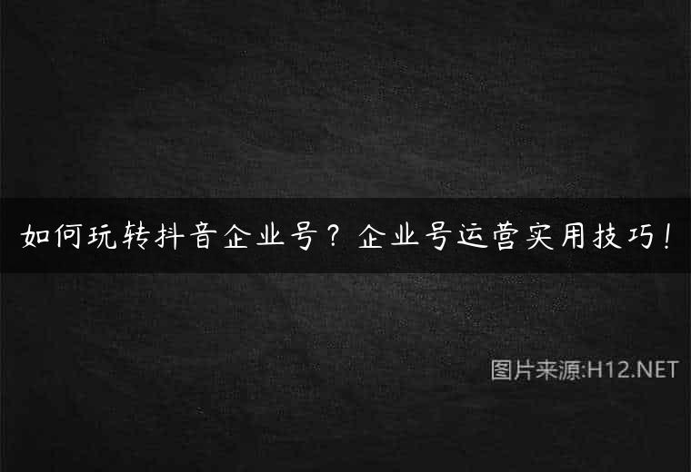 如何玩转抖音企业号？企业号运营实用技巧！
