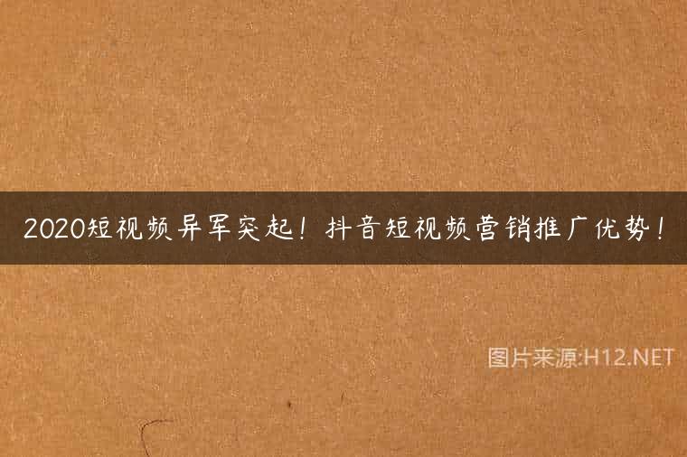 2020短视频异军突起！抖音短视频营销推广优势！