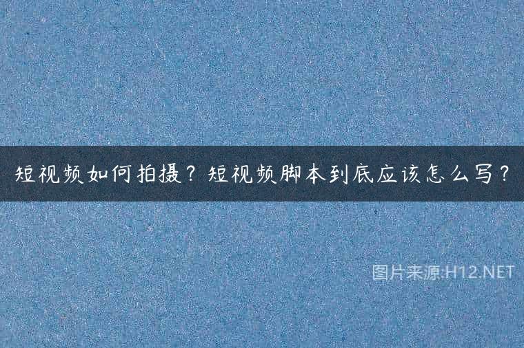 短视频如何拍摄？短视频脚本到底应该怎么写？