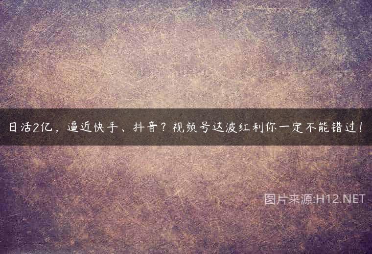 日活2亿，逼近快手、抖音？视频号这波红利你一定不能错过！
