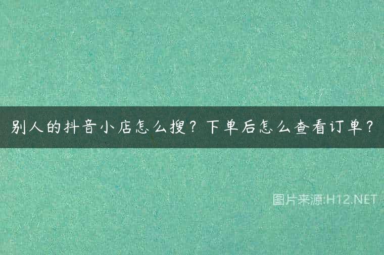 别人的抖音小店怎么搜？下单后怎么查看订单？
