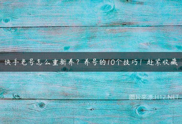 快手老号怎么重新养？养号的10个技巧！赶紧收藏
