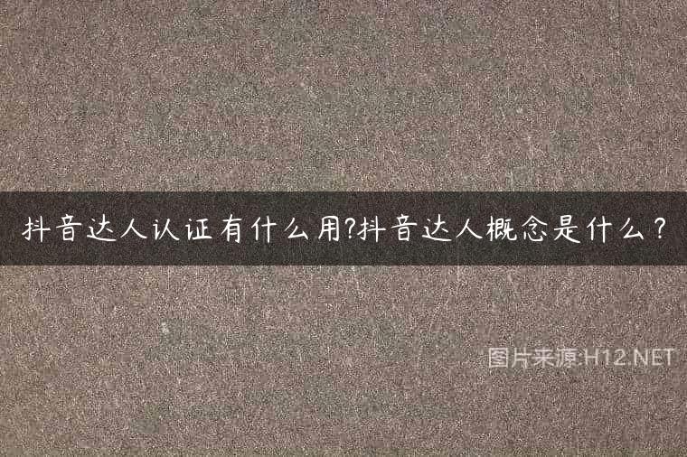 抖音达人认证有什么用?抖音达人概念是什么？