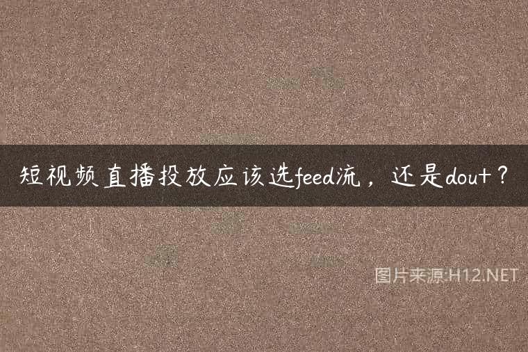 短视频直播投放应该选feed流，还是dou+？