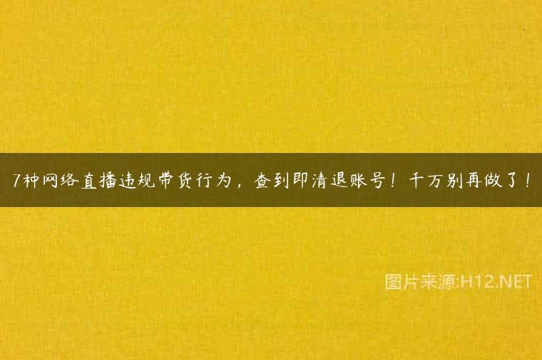 7种网络直播违规带货行为，查到即清退账号！千万别再做了！