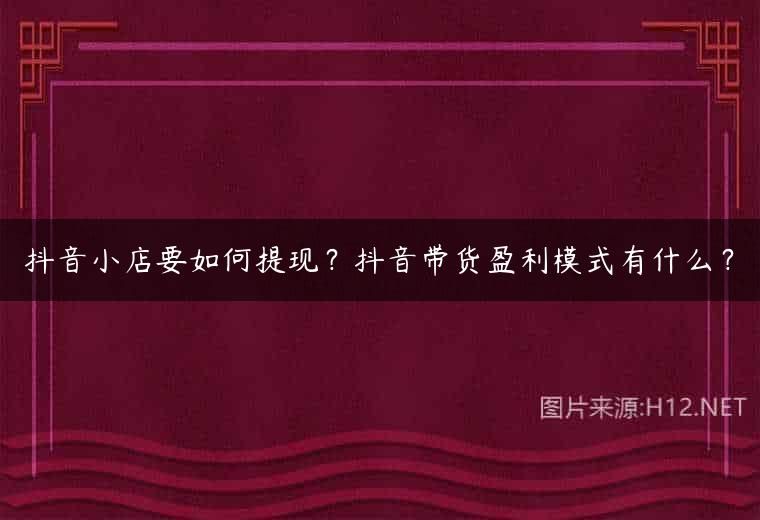 抖音小店要如何提现？抖音带货盈利模式有什么？