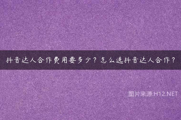 抖音达人合作费用要多少？怎么选抖音达人合作？