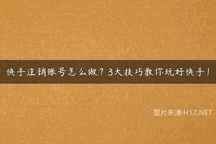快手注销账号怎么做？3大技巧教你玩好快手！