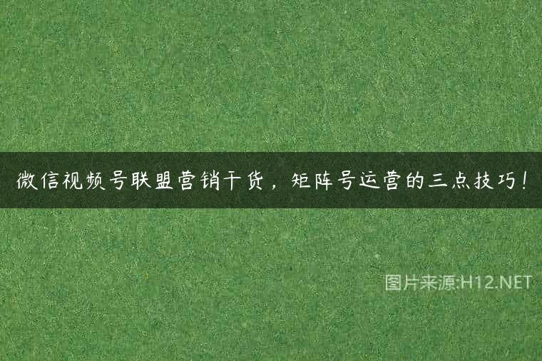微信视频号联盟营销干货，矩阵号运营的三点技巧！