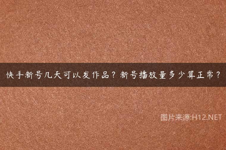 快手新号几天可以发作品？新号播放量多少算正常？