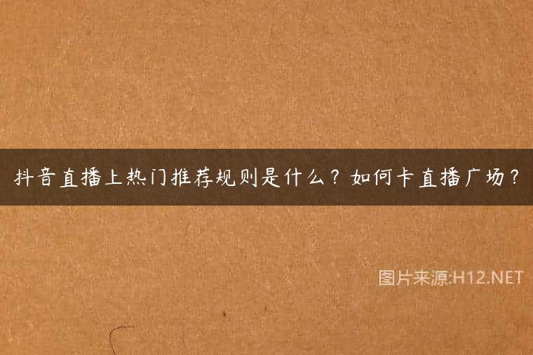 抖音直播上热门推荐规则是什么？如何卡直播广场？